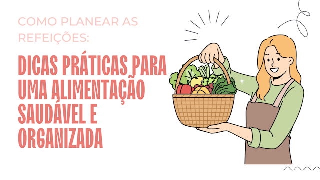 Ilustração de uma mulher segurando uma cesta com verduras frescas, simbolizando uma alimentação saudável. Ao lado, o texto: 'Como Planear as Refeições: Dicas Práticas para uma Alimentação Saudável e Organizada'.